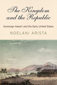 The Kingdom and the Republic: Sovereign Hawai'i and the Early United States