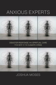 Title: Anxious Experts: Disaster Response and Spiritual Care from 9/11 to the Climate Crisis, Author: Joshua Moses