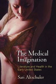 Title: The Medical Imagination: Literature and Health in the Early United States, Author: Sari Altschuler