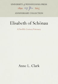 Title: Elisabeth of Schönau: A Twelfth-Century Visionary, Author: Anne L. Clark
