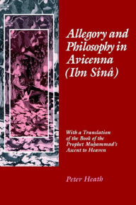 Title: Allegory and Philosophy in Avicenna (Ibn Sînâ): With a Translation of the Book of the Prophet Muhammad's Ascent to Heaven, Author: Peter Heath