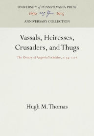 Title: Vassals, Heiresses, Crusaders, and Thugs: The Gentry of Angevin Yorkshire, 1154-1216, Author: Hugh M. Thomas