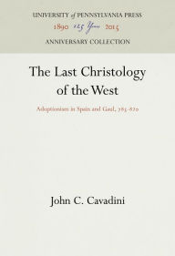Title: The Last Christology of the West: Adoptionism in Spain and Gaul, 785-82, Author: John C. Cavadini