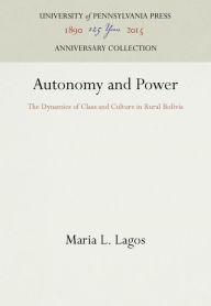 Title: Autonomy and Power: The Dynamics of Class and Culture in Rural Bolivia, Author: Maria L. Lagos