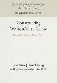 Title: Constructing White-Collar Crime: Rationalities, Communication, Power, Author: Joachim J. Savelsberg
