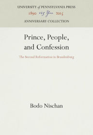 Title: Prince, People, and Confession: The Second Reformation in Brandenburg, Author: Bodo Nischan