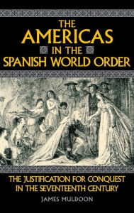 Title: The Americas in the Spanish World Order: The Justification for Conquest in the Seventeenth Century, Author: James Muldoon