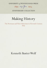 Title: Making History: The Normans and Their Historians in Eleventh-Century Italy, Author: Kenneth Baxter Wolf