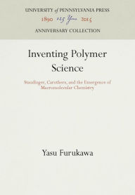 Title: Inventing Polymer Science: Staudinger, Carothers, and the Emergence of Macromolecular Chemistry, Author: Yasu Furukawa