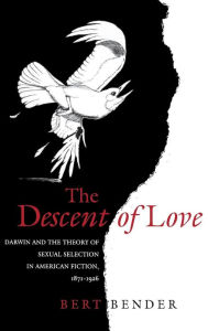 Title: The Descent of Love: Darwin and the Theory of Sexual Selection in American Fiction, 1871-1926, Author: Bert Bender