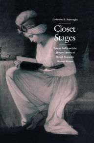 Title: Closet Stages: Joanna Baillie and the Theater Theory of British Romantic Women Writers, Author: Catherine B. Burroughs