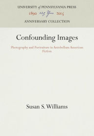 Title: Confounding Images: Photography and Portraiture in Antebellum American Fiction, Author: Susan S. Williams