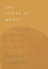 Title: The Power of Money: Coinage and Politics in the Athenian Empire, Author: Thomas  Figueira