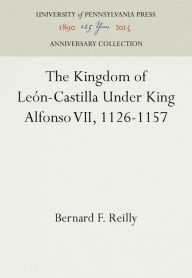 Title: The Kingdom of León-Castilla Under King Alfonso VII, 1126-1157, Author: Bernard F. Reilly