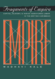 Title: Fragments of Empire: Capital, Slavery, and Indian Indentured Labor in the British Caribbean, Author: Madhavi Kale