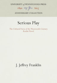 Title: Serious Play: The Cultural Form of the Nineteenth-Century Realist Novel, Author: J. Jeffrey Franklin