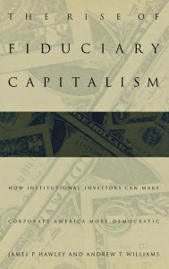 Title: The Rise of Fiduciary Capitalism: How Institutional Investors Can Make Corporate America More Democratic, Author: James P. Hawley