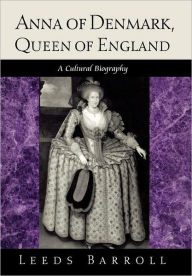 Title: Anna of Denmark, Queen of England: A Cultural Biography, Author: Leeds Barroll