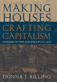 Title: Making Houses, Crafting Capitalism: Builders in Philadelphia, 1790-1850, Author: Donna J. Rilling