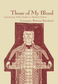 Title: Those of My Blood: Creating Noble Families in Medieval Francia, Author: Constance Brittain Bouchard