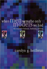 Title: When Men Were the Only Models We Had: My Teachers Fadiman, Barzun, Trilling, Author: Carolyn G. Heilbrun