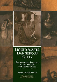 Title: Liquid Assets, Dangerous Gifts: Presents and Politics at the End of the Middle Ages, Author: Valentin Groebner