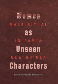 Title: Women as Unseen Characters: Male Ritual in Papua New Guinea, Author: Pascale Bonnemère
