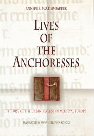 Title: Lives of the Anchoresses: The Rise of the Urban Recluse in Medieval Europe, Author: Anneke B. Mulder-Bakker