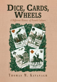 Title: Dice, Cards, Wheels: A Different History of French Culture, Author: Thomas M. Kavanagh