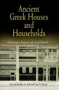 Title: Ancient Greek Houses and Households: Chronological, Regional, and Social Diversity, Author: Bradley A. Ault