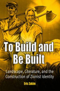 Title: To Build and Be Built: Landscape, Literature, and the Construction of Zionist Identity, Author: Eric Zakim