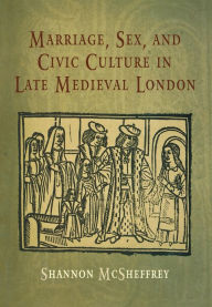 Title: Marriage, Sex, and Civic Culture in Late Medieval London, Author: Shannon McSheffrey