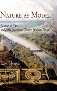 Title: Nature as Model: Salomon de Caus and Early Seventeenth-Century Landscape Design, Author: Luke Morgan