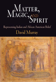 Title: Matter, Magic, and Spirit: Representing Indian and African American Belief, Author: David Murray