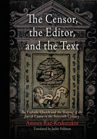 Title: The Censor, the Editor, and the Text: The Catholic Church and the Shaping of the Jewish Canon in the Sixteenth Century, Author: Amnon Raz-Krakotzkin