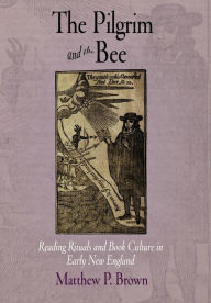 Title: The Pilgrim and the Bee: Reading Rituals and Book Culture in Early New England, Author: Matthew P. Brown