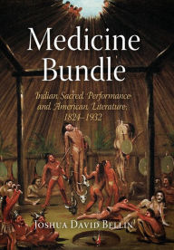 Title: Medicine Bundle: Indian Sacred Performance and American Literature, 1824-1932, Author: Joshua David Bellin
