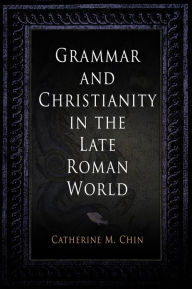 Title: Grammar and Christianity in the Late Roman World, Author: Catherine M. Chin