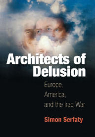 Title: Architects of Delusion: Europe, America, and the Iraq War, Author: Simon Serfaty