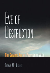 Title: Eve of Destruction: The Coming Age of Preventive War / Edition 1, Author: Thomas M. Nichols