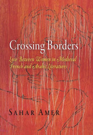Title: Crossing Borders: Love Between Women in Medieval French and Arabic Literatures, Author: Sahar Amer