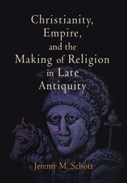 Christianity, Empire, and the Making of Religion Late Antiquity