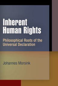 Title: Inherent Human Rights: Philosophical Roots of the Universal Declaration, Author: Johannes Morsink