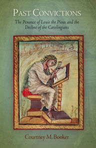 Title: Past Convictions: The Penance of Louis the Pious and the Decline of the Carolingians, Author: Courtney M. Booker