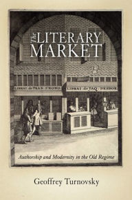 Title: The Literary Market: Authorship and Modernity in the Old Regime, Author: Geoffrey Turnovsky