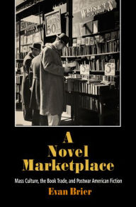 Title: A Novel Marketplace: Mass Culture, the Book Trade, and Postwar American Fiction, Author: Evan Brier