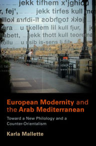 Title: European Modernity and the Arab Mediterranean: Toward a New Philology and a Counter-Orientalism, Author: Karla Mallette