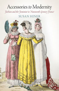 Title: Accessories to Modernity: Fashion and the Feminine in Nineteenth-Century France, Author: Susan Hiner