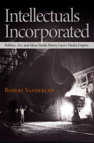 Title: Intellectuals Incorporated: Politics, Art, and Ideas Inside Henry Luce's Media Empire, Author: Robert Vanderlan