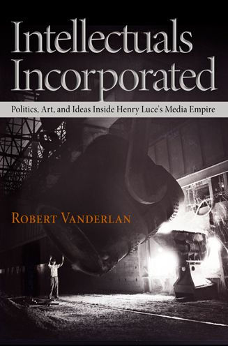 Intellectuals Incorporated: Politics, Art, and Ideas Inside Henry Luce's Media Empire